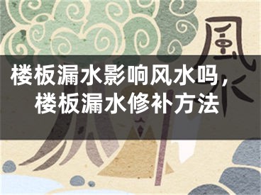 楼板漏水影响风水吗，楼板漏水修补方法