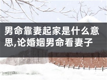 男命靠妻起家是什么意思,论婚姻男命看妻子