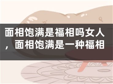面相饱满是福相吗女人，面相饱满是一种福相