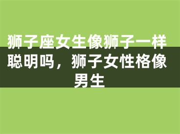 狮子座女生像狮子一样聪明吗，狮子女性格像男生
