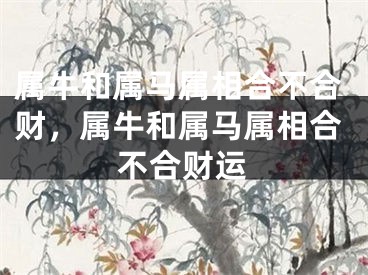 属牛和属马属相合不合财，属牛和属马属相合不合财运