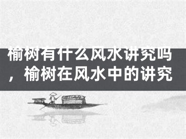 榆树有什么风水讲究吗，榆树在风水中的讲究