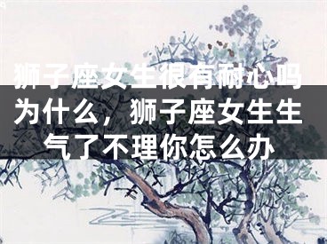 狮子座女生很有耐心吗为什么,狮子座女生生气了不理你怎么办