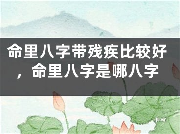 命里八字带残疾比较好，命里八字是哪八字