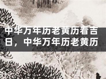 中华万年历老黄历看吉日，中华万年历老黄历