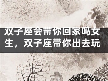 双子座会带你回家吗女生，双子座带你出去玩