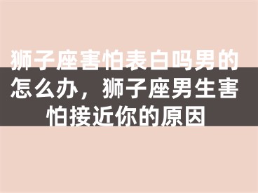 狮子座害怕表白吗男的怎么办,狮子座男生害怕接近你的原因