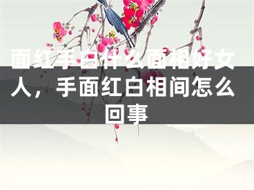 面红手白什么面相好女人，手面红白相间怎么回事