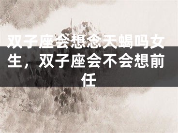 双子座会想念天蝎吗女生，双子座会不会想前任