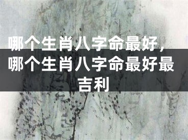 哪个生肖八字命最好,哪个生肖八字命最好最吉利