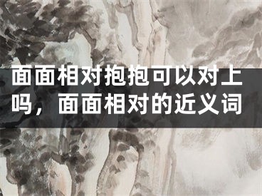 面面相对抱抱可以对上吗，面面相对的近义词