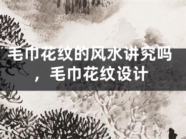毛巾花纹的风水讲究吗，毛巾花纹设计