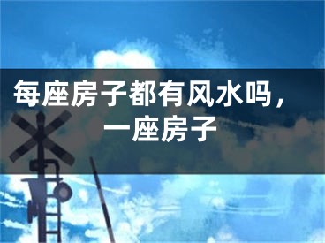 每座房子都有风水吗，一座房子