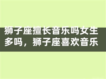 狮子座擅长音乐吗女生多吗，狮子座喜欢音乐