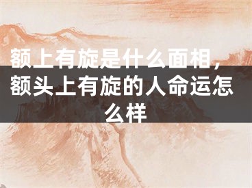额上有旋是什么面相，额头上有旋的人命运怎么样