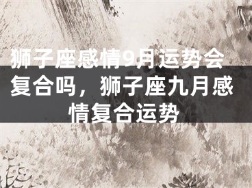 狮子座感情9月运势会复合吗,狮子座九月感情复合运势
