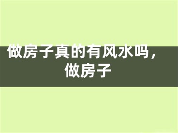 做房子真的有风水吗，做房子