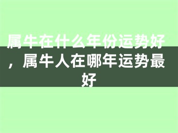 属牛在什么年份运势好,属牛人在哪年运势最好