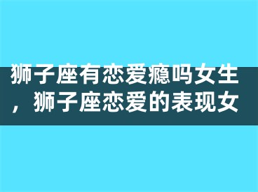 狮子座有恋爱瘾吗女生,狮子座恋爱的表现女