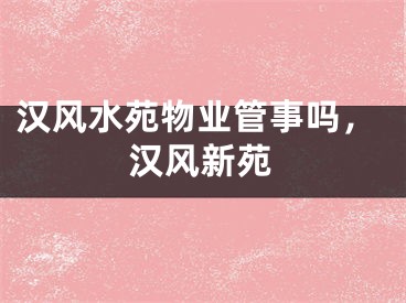 汉风水苑物业管事吗,汉风新苑