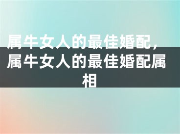 属牛女人的最佳婚配,属牛女人的最佳婚配属相