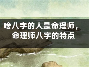 啥八字的人是命理师,命理师八字的特点