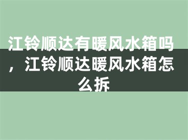 江铃顺达有暖风水箱吗,江铃顺达暖风水箱怎么拆