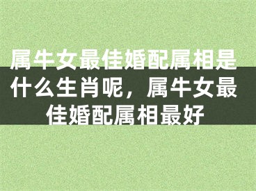 属牛女最佳婚配属相是什么生肖呢,属牛女最佳婚配属相最好