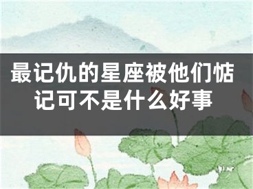 最记仇的星座被他们惦记可不是什么好事