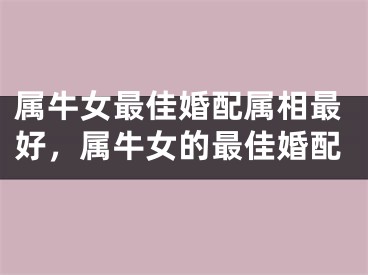 属牛女最佳婚配属相最好,属牛女的最佳婚配
