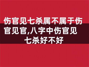 伤官见七杀属不属于伤官见官,八字中伤官见七杀好不好