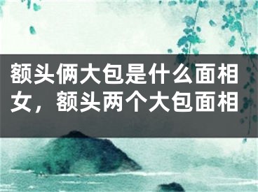 额头俩大包是什么面相女，额头两个大包面相