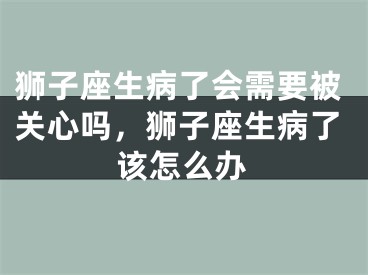 狮子座生病了会需要被关心吗,狮子座生病了该怎么办