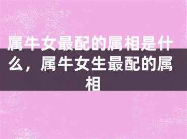 属牛女最配的属相是什么,属牛女生最配的属相
