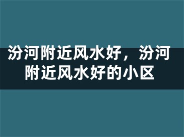 汾河附近风水好，汾河附近风水好的小区