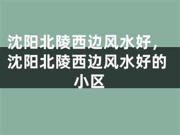 沈阳北陵西边风水好，沈阳北陵西边风水好的小区