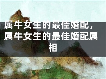 属牛女生的最佳婚配,属牛女生的最佳婚配属相
