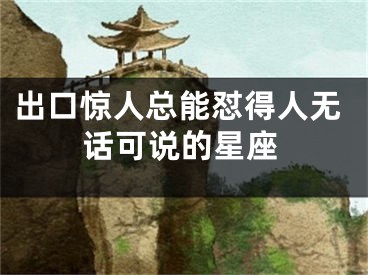 出口惊人总能怼得人无话可说的星座