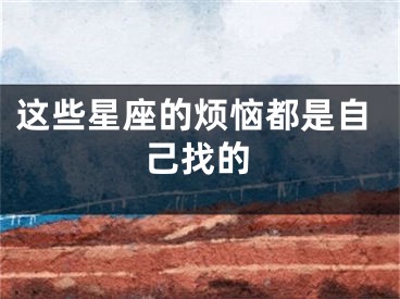 这些星座的烦恼都是自己找的