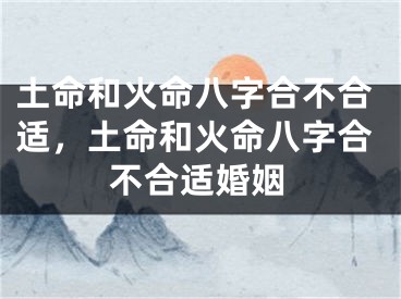 土命和火命八字合不合适,土命和火命八字合不合适婚姻