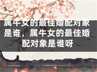 属牛女的最佳婚配对象是谁,属牛女的最佳婚配对象是谁呀