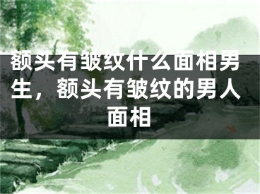 额头有皱纹什么面相男生，额头有皱纹的男人面相
