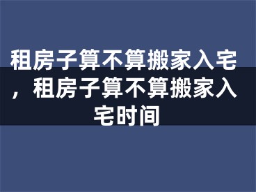 租房子算不算搬家入宅,租房子算不算搬家入宅时间