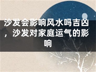 沙发会影响风水吗吉凶,沙发对家庭运气的影响