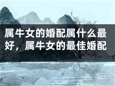 属牛女的婚配属什么最好,属牛女的最佳婚配