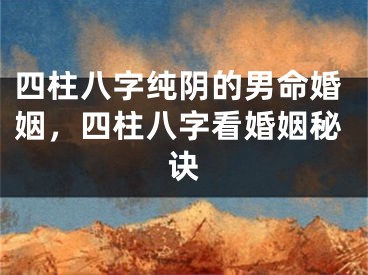 四柱八字纯阴的男命婚姻，四柱八字看婚姻秘诀