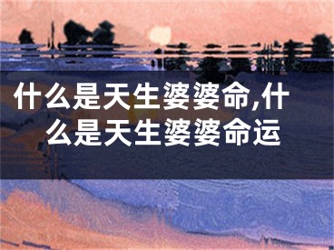 什么是天生婆婆命,什么是天生婆婆命运