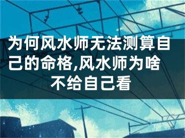 为何风水师无法测算自己的命格,风水师为啥不给自己看