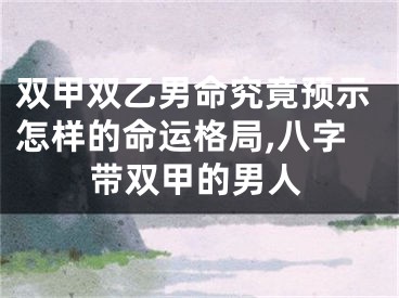 双甲双乙男命究竟预示怎样的命运格局,八字带双甲的男人
