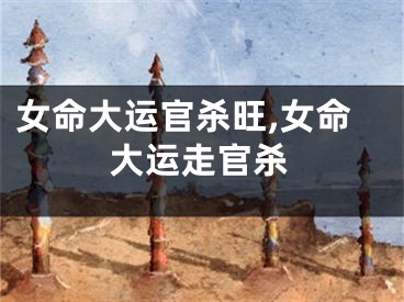 女命大运官杀旺,女命大运走官杀